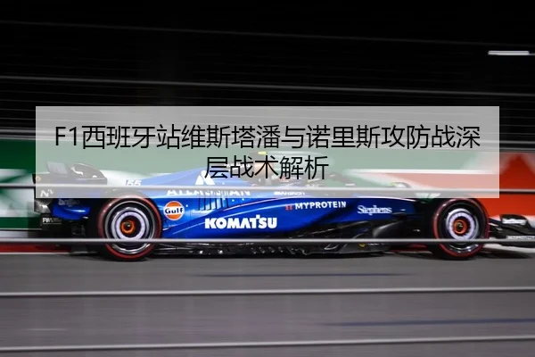 F1西班牙站维斯塔潘与诺里斯攻防战深层战术解析