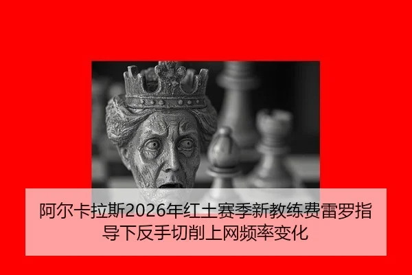 阿尔卡拉斯2026年红土赛季新教练费雷罗指导下反手切削上网频率变化
