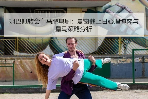姆巴佩转会皇马肥皂剧：夏窗截止日心理博弈与皇马策略分析