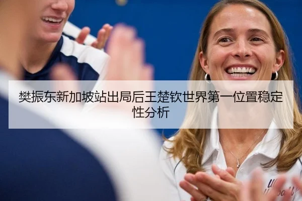 樊振东新加坡站出局后王楚钦世界第一位置稳定性分析
